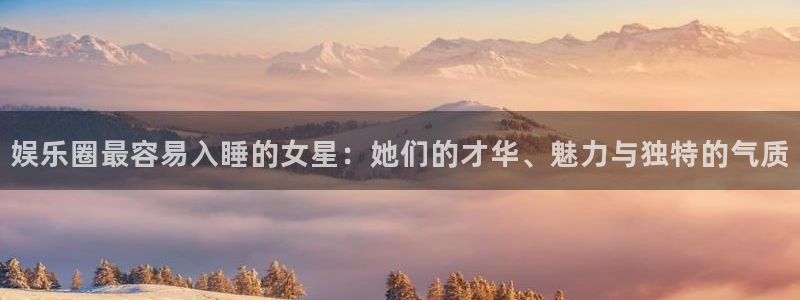 星亿娱乐注册：娱乐圈最容易入睡的女星：她们的才华、魅力与独特的气质