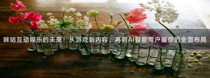 星亿娱乐app官方网站：咪咕互动娱乐的未来：从游戏到内容、再到AI智能用户画像的全面布局