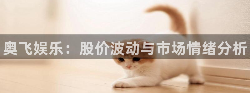 星亿娱乐app官方网站：奥飞娱乐：股价波动与市场情绪分析