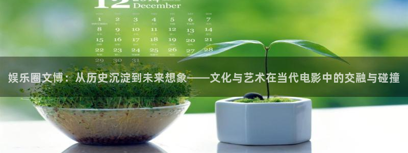 星亿娱乐app官方网站：娱乐圈文博：从历史沉淀到未来想象——文化与艺术在当代电影中的交融与碰撞