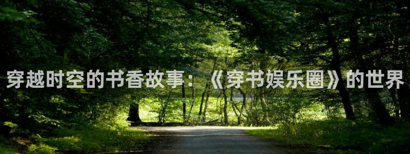 星亿娱乐：穿越时空的书香故事：《穿书娱乐圈》的世界