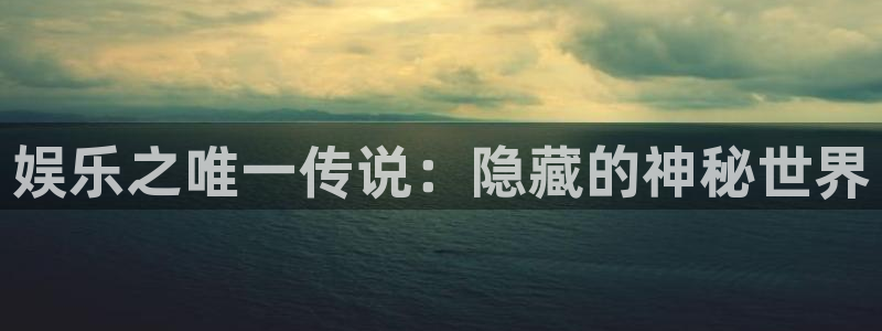 星亿娱乐平台：娱乐之唯一传说：隐藏的神秘世界