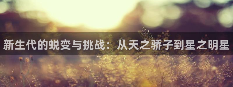 星亿娱乐注册：新生代的蜕变与挑战：从天之骄子到星之明星