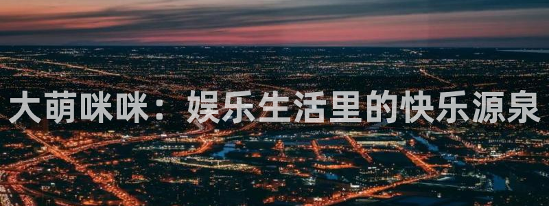 星亿娱乐平台：大萌咪咪：娱乐生活里的快乐源泉